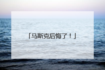 马斯克后悔了！